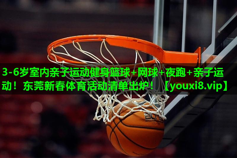 3-6岁室内亲子运动健身篮球+网球+夜跑+亲子运动！东莞新春体育活动清单出炉！