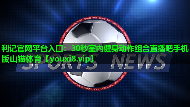 利记官网平台入口：30秒室内健身动作组合直播吧手机版山猫体育