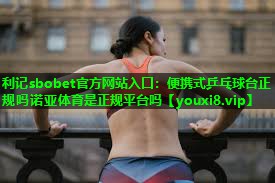 利记sbobet官方网站入口：便携式乒乓球台正规吗诺亚体育是正规平台吗