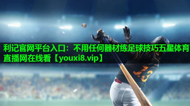 利记官网平台入口：不用任何器材练足球技巧五星体育直播网在线看
