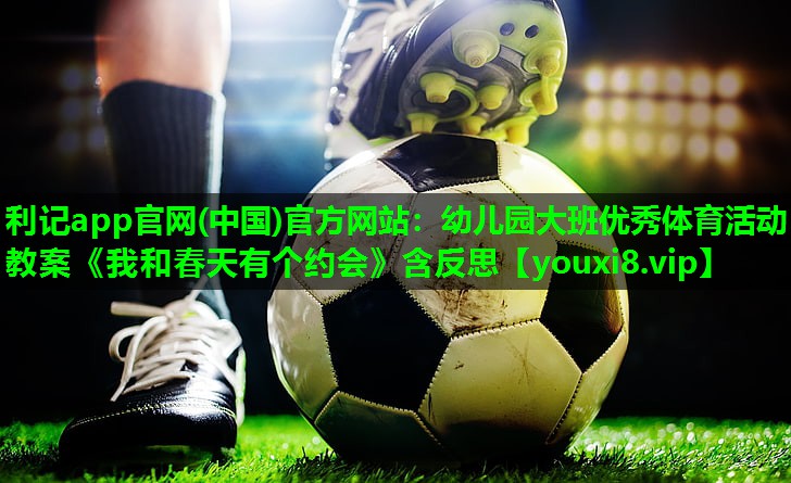 利记app官网(中国)官方网站：幼儿园大班优秀体育活动教案《我和春天有个约会》含反思