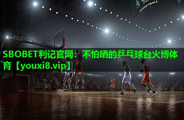 SBOBET利记官网：不怕晒的乒乓球台火博体育