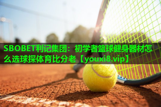 SBOBET利记集团：初学者篮球健身器材怎么选球探体育比分老