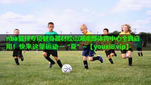 nba篮球专项健身器材松山湖南部体育中心全面启用！快来这里运动一“夏”~
