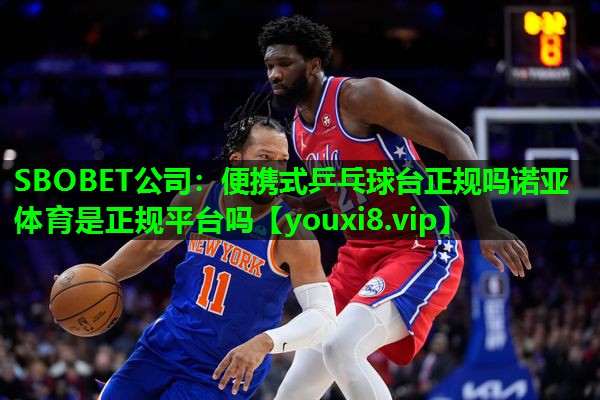 SBOBET公司：便携式乒乓球台正规吗诺亚体育是正规平台吗