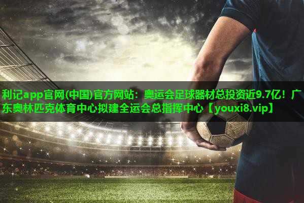 利记app官网(中国)官方网站：奥运会足球器材总投资近9.7亿！广东奥林匹克体育中心拟建全运会总指挥中心