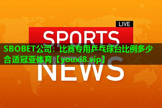 SBOBET公司：比赛专用乒乓球台比例多少合适冠亚体育