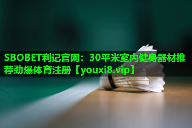 SBOBET利记官网：30平米室内健身器材推荐劲爆体育注册