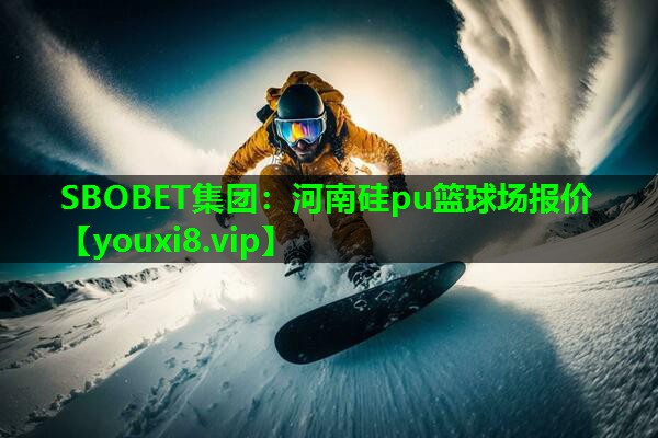SBOBET集团：河南硅pu篮球场报价