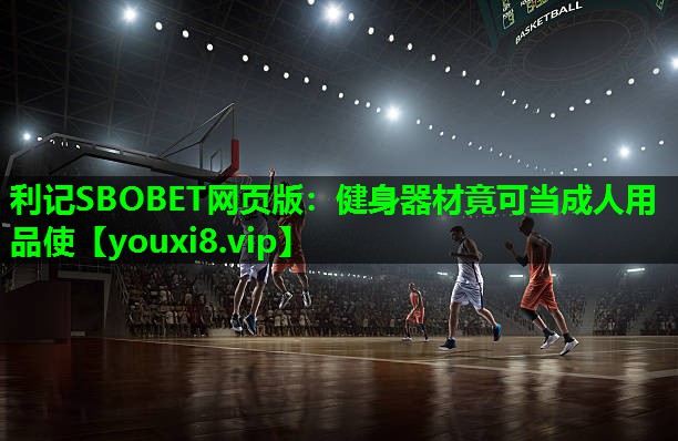 利记SBOBET网页版：健身器材竟可当成人用品使