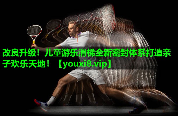改良升级！儿童游乐滑梯全新密封体系打造亲子欢乐天地！