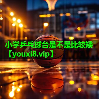 小学乒乓球台是不是比较矮 小学乒乓球台是不是比较矮