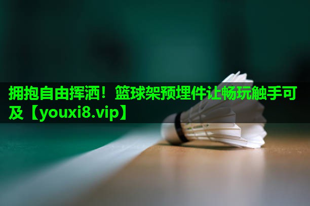 拥抱自由挥洒!篮球架预埋件让畅玩触手可及 拥抱自由挥洒!篮球架预埋件让畅玩触手可及