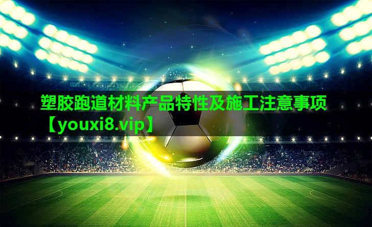 塑胶跑道材料产品特性及施工注意事项 塑胶跑道材料产品特性及施工注意事项