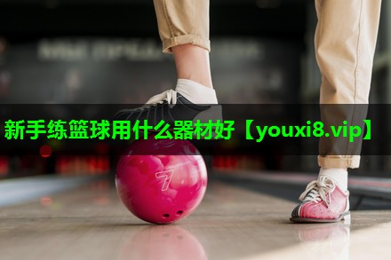 新手练篮球用什么器材好 新手练篮球用什么器材好