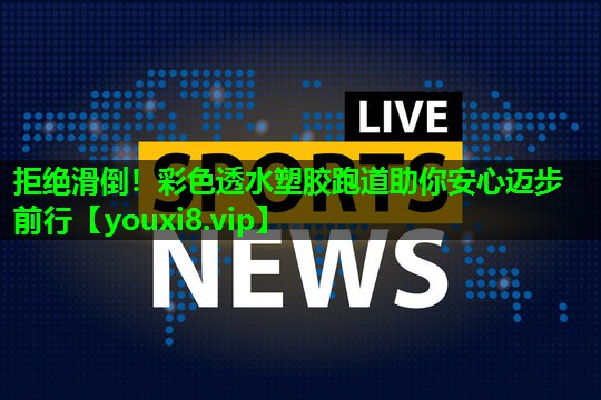 拒绝滑倒!彩色透水塑胶跑道助你安心迈步前行 拒绝滑倒!彩色透水塑胶跑道助你安心迈步前行