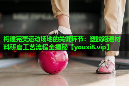构建完美运动场地的关键环节:塑胶跑道材料研磨工艺流程全揭秘 构建完美运动场地的关键环节:塑胶跑道材料研磨工艺流程全揭秘