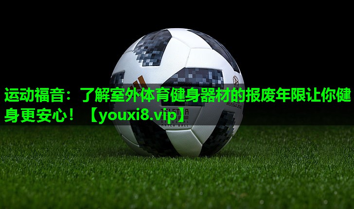 运动福音:了解室外体育健身器材的报废年限让你健身更安心! 运动福音:了解室外体育健身器材的报废年限让你健身更安心!