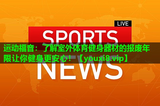 运动福音:了解室外体育健身器材的报废年限让你健身更安心! 运动福音:了解室外体育健身器材的报废年限让你健身更安心!