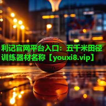 利记官网平台入口：五千米田径训练器材名称
