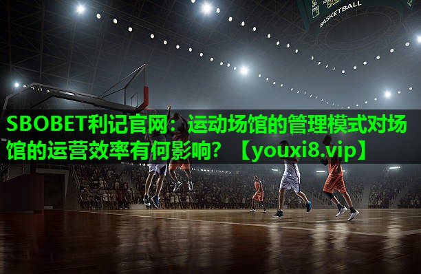 SBOBET利记官网：运动场馆的管理模式对场馆的运营效率有何影响？