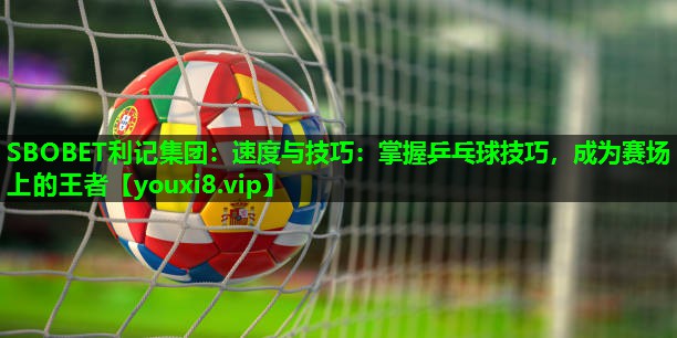 SBOBET利记集团：速度与技巧：掌握乒乓球技巧，成为赛场上的王者