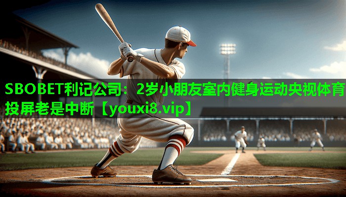 SBOBET利记公司：2岁小朋友室内健身运动央视体育投屏老是中断