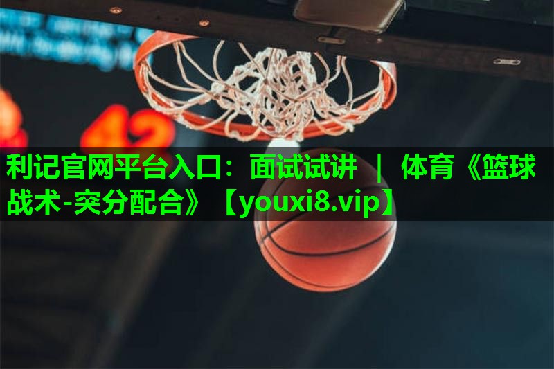 利记官网平台入口：面试试讲 ｜ 体育《篮球战术-突分配合》