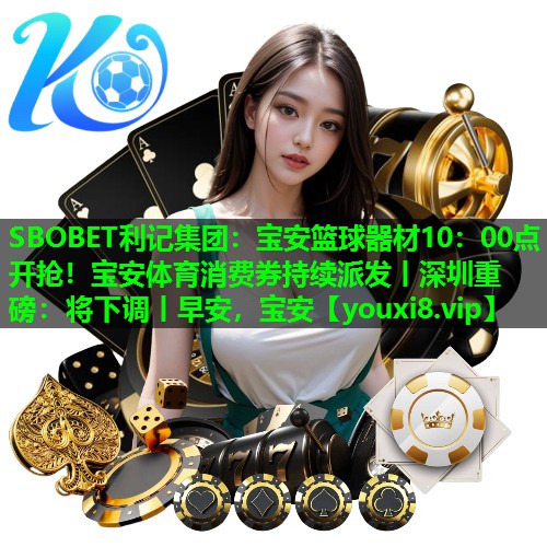 SBOBET利记集团：宝安篮球器材10：00点开抢！宝安体育消费券持续派发丨深圳重磅：将下调丨早安，宝安