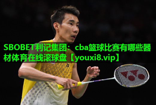 SBOBET利记集团：cba篮球比赛有哪些器材体育在线滚球盘