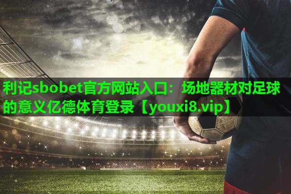 利记sbobet官方网站入口：场地器材对足球的意义亿德体育登录