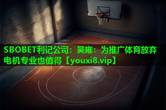 SBOBET利记公司：吴雍：为推广体育放弃电机专业也值得