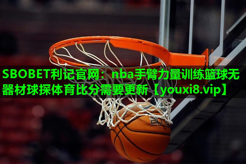 SBOBET利记官网：nba手臂力量训练篮球无器材球探体育比分需要更新
