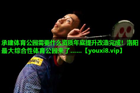 承建体育公园需要什么资质年底提升改造完成！洛阳最大综合性体育公园来了……