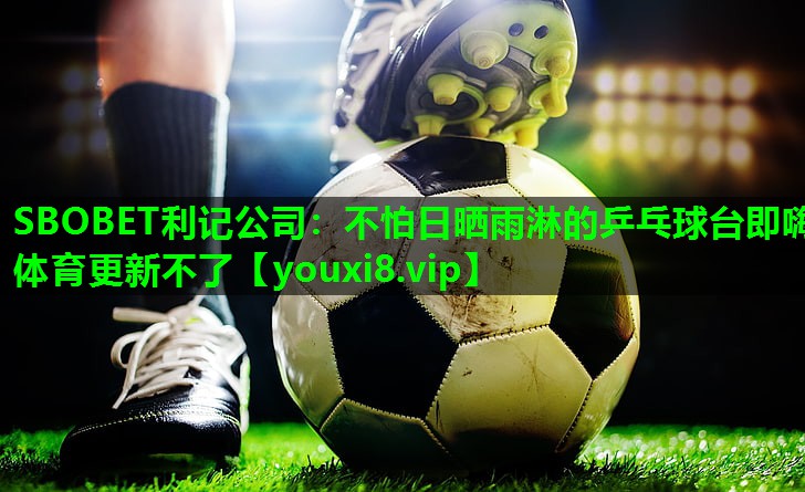 SBOBET利记公司：不怕日晒雨淋的乒乓球台即嗨体育更新不了