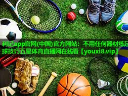 利记app官网(中国)官方网站：不用任何器材练足球技巧五星体育直播网在线看