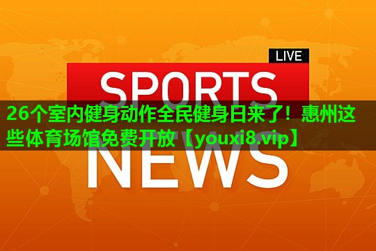 26个室内健身动作全民健身日来了！惠州这些体育场馆免费开放