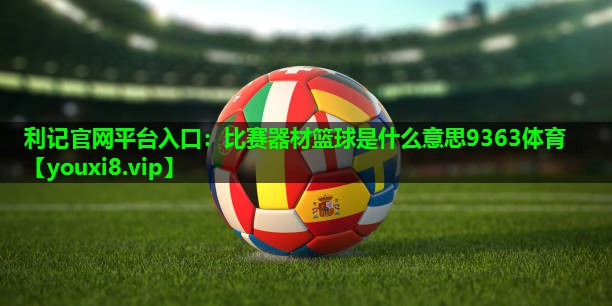 利记官网平台入口：比赛器材篮球是什么意思9363体育