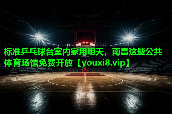 标准乒乓球台室内家用明天，南昌这些公共体育场馆免费开放