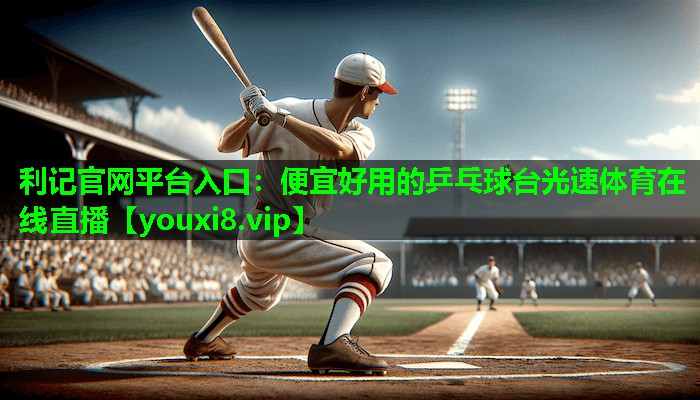 利记官网平台入口：便宜好用的乒乓球台光速体育在线直播