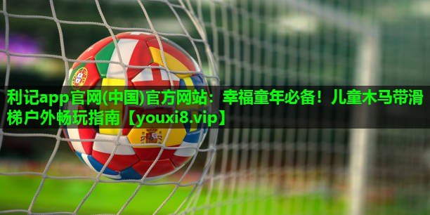 幸福童年必备!儿童木马带滑梯户外畅玩指南 幸福童年必备!儿童木马带滑梯户外畅玩指南