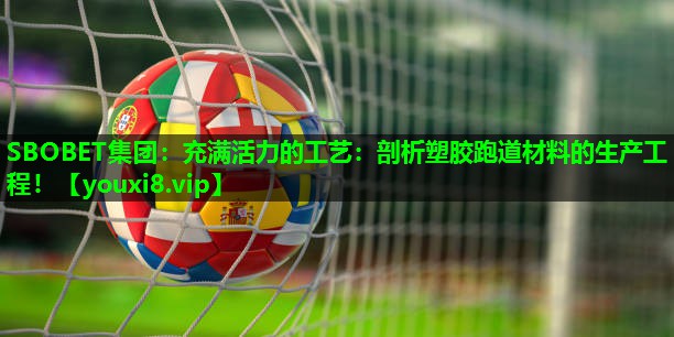 充满活力的工艺:剖析塑胶跑道材料的生产工程! 充满活力的工艺:剖析塑胶跑道材料的生产工程!
