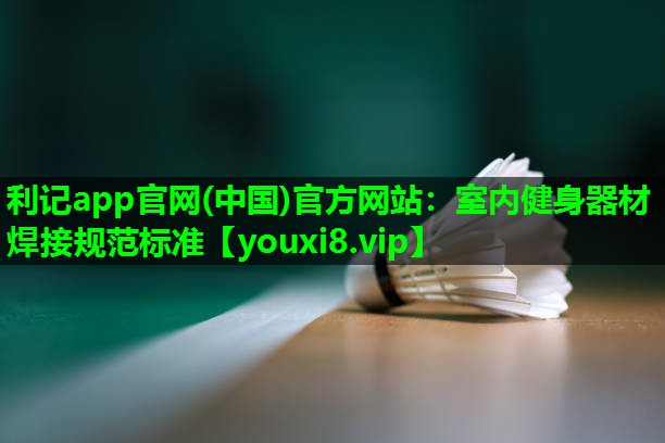 室内健身器材焊接规范标准 室内健身器材焊接规范标准