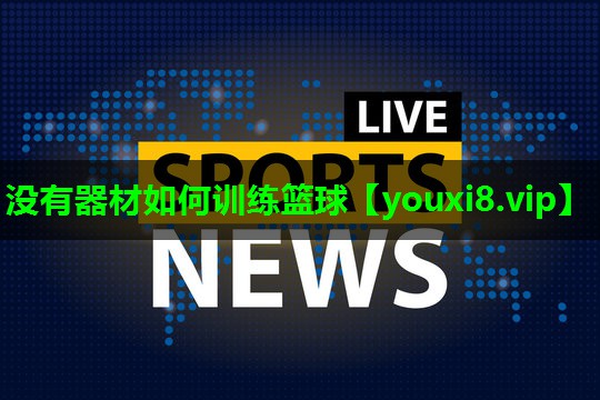 没有器材如何训练篮球 没有器材如何训练篮球